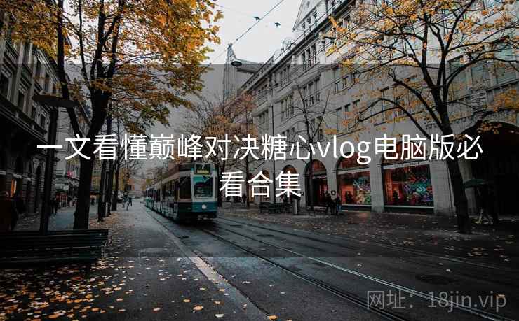 一文看懂巅峰对决糖心vlog电脑版必看合集