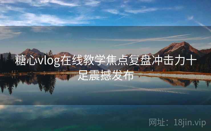 糖心vlog在线教学焦点复盘冲击力十足震撼发布 糖心vlog在线教学焦点复盘冲击力十足震撼发布
