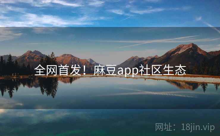 全网首发！麻豆app社区生态