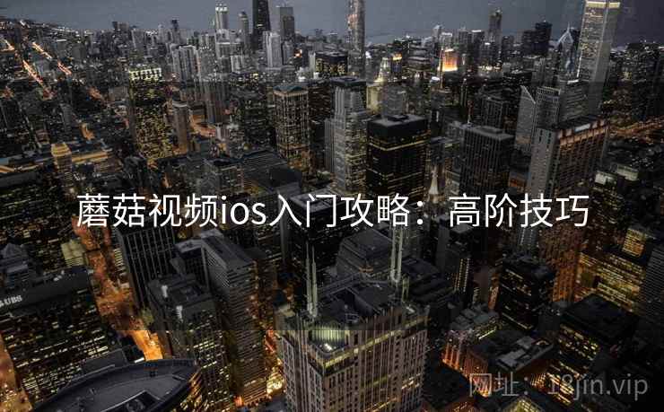 蘑菇视频ios入门攻略：高阶技巧