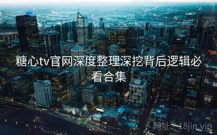 糖心tv官网深度整理深挖背后逻辑必看合集