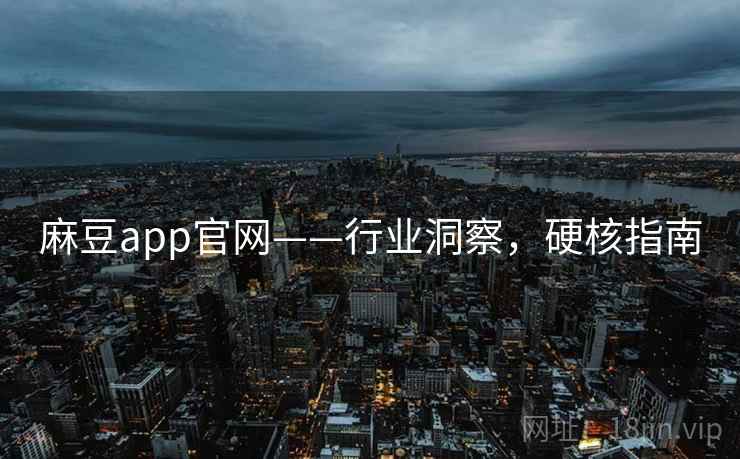 麻豆app官网——行业洞察，硬核指南