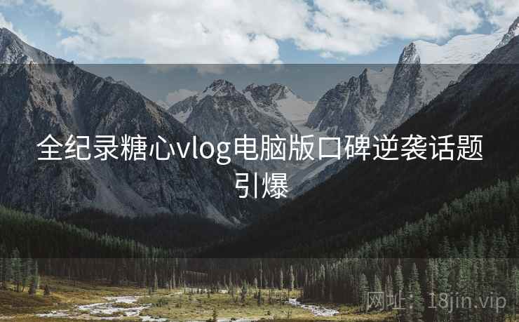全纪录糖心vlog电脑版口碑逆袭话题引爆 全纪录糖心vlog电脑版口碑逆袭话题引爆