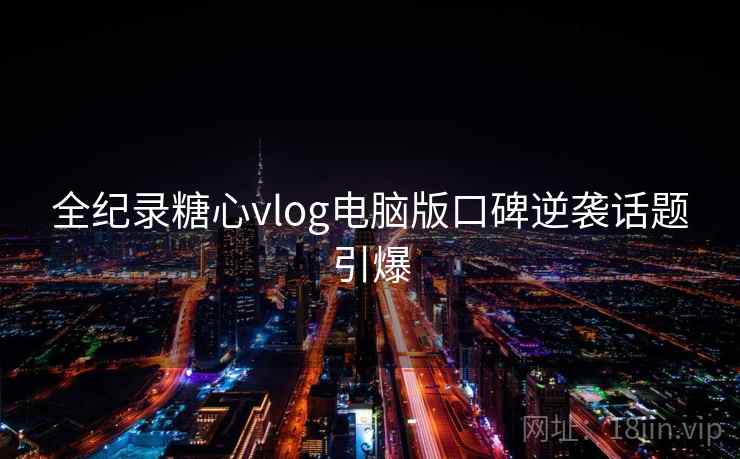 全纪录糖心vlog电脑版口碑逆袭话题引爆 全纪录糖心vlog电脑版口碑逆袭话题引爆