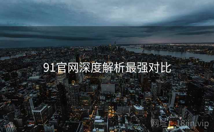 91官网深度解析最强对比 91官网深度解析最强对比
