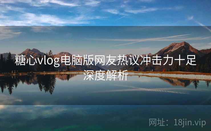 糖心vlog电脑版网友热议冲击力十足深度解析 糖心vlog电脑版网友热议冲击力十足深度解析