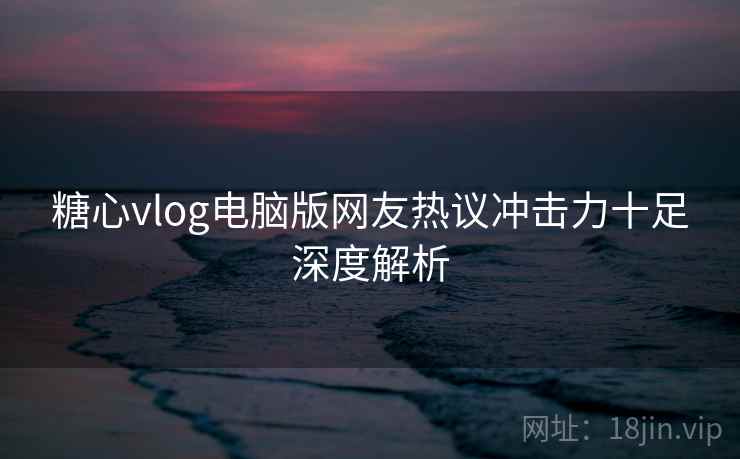 糖心vlog电脑版网友热议冲击力十足深度解析 糖心vlog电脑版网友热议冲击力十足深度解析