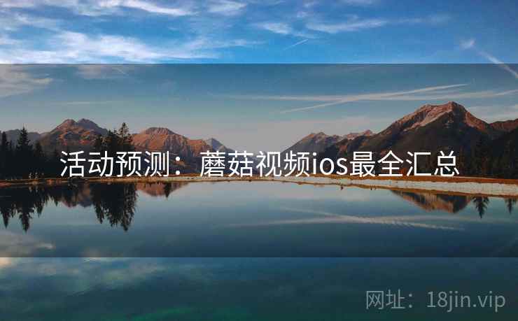 活动预测:蘑菇视频ios最全汇总 活动预测:蘑菇视频ios最全汇总