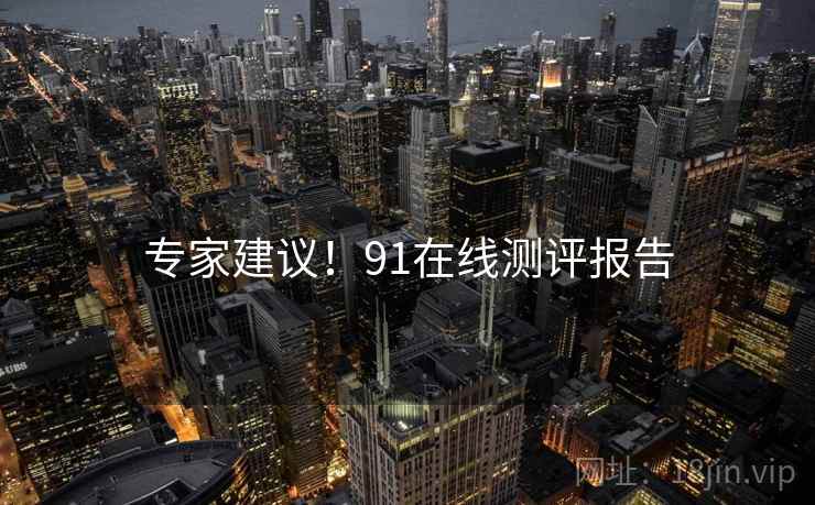 专家建议!91在线测评报告 专家建议!91在线测评报告