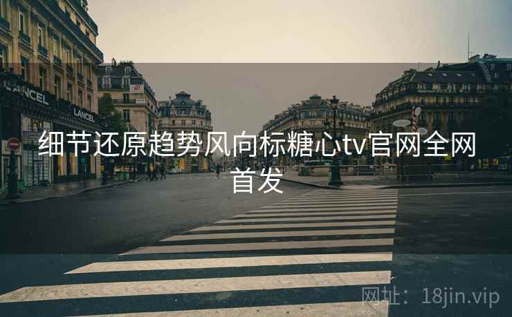 细节还原趋势风向标糖心tv官网全网首发