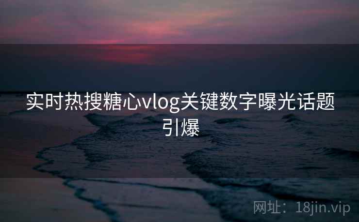 实时热搜糖心vlog关键数字曝光话题引爆