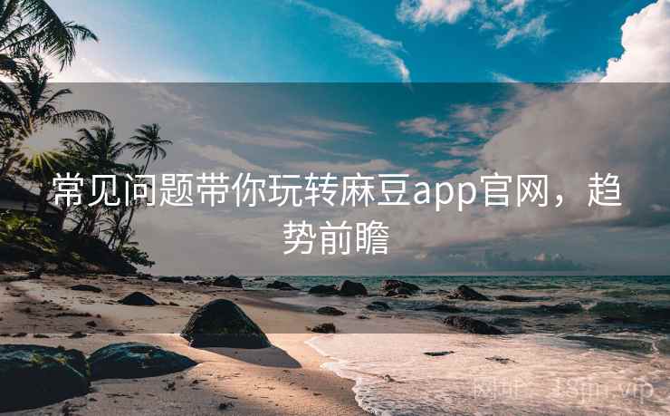 常见问题带你玩转麻豆app官网,趋势前瞻 常见问题带你玩转麻豆app官网,趋势前瞻