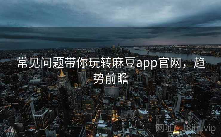 常见问题带你玩转麻豆app官网,趋势前瞻 常见问题带你玩转麻豆app官网,趋势前瞻