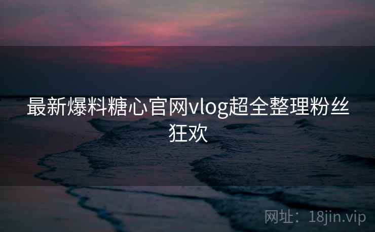 最新爆料糖心官网vlog超全整理粉丝狂欢