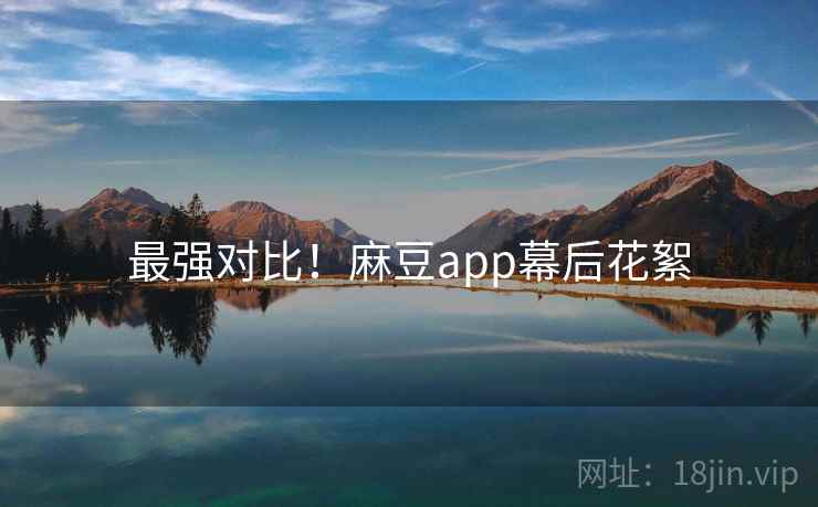 最强对比!麻豆app幕后花絮 最强对比!麻豆app幕后花絮