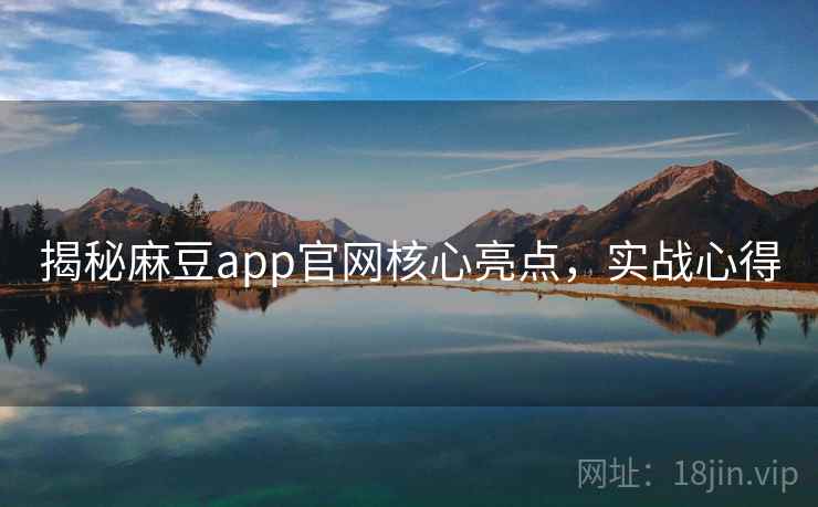 揭秘麻豆app官网核心亮点，实战心得