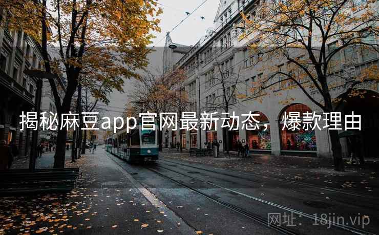 揭秘麻豆app官网最新动态，爆款理由