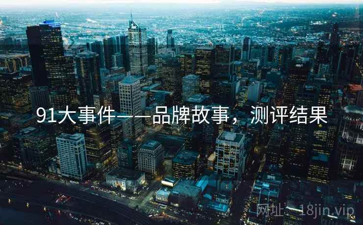 91大事件——品牌故事,测评结果 91大事件——品牌故事,测评结果