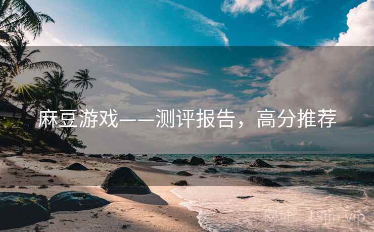 麻豆游戏——测评报告,高分推荐 麻豆游戏——测评报告,高分推荐