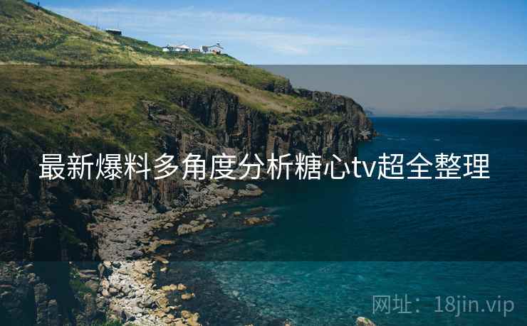 最新爆料多角度分析糖心tv超全整理