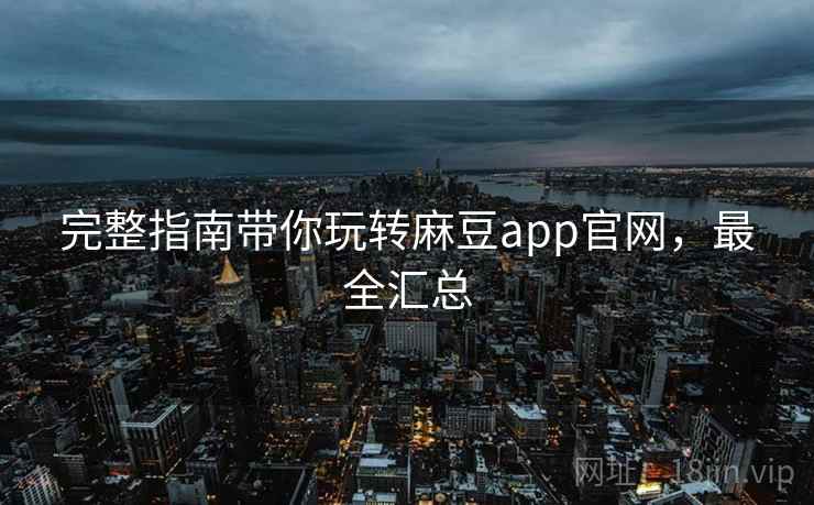 完整指南带你玩转麻豆app官网,最全汇总 完整指南带你玩转麻豆app官网,最全汇总
