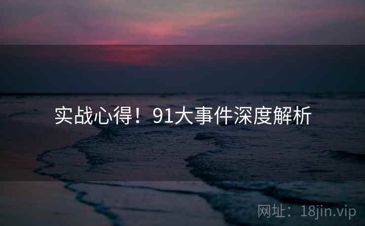 实战心得！91大事件深度解析