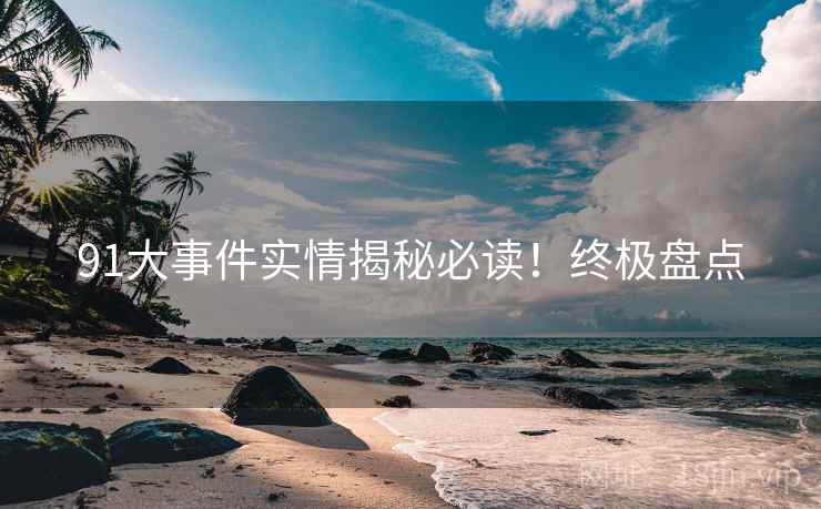 91大事件实情揭秘必读！终极盘点