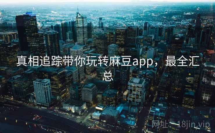 真相追踪带你玩转麻豆app，最全汇总