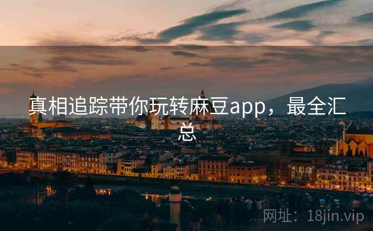 真相追踪带你玩转麻豆app,最全汇总 真相追踪带你玩转麻豆app,最全汇总