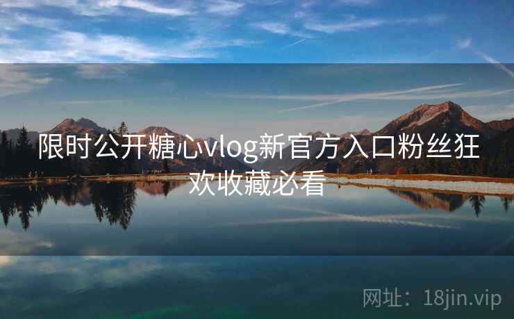 限时公开糖心vlog新官方入口粉丝狂欢收藏必看