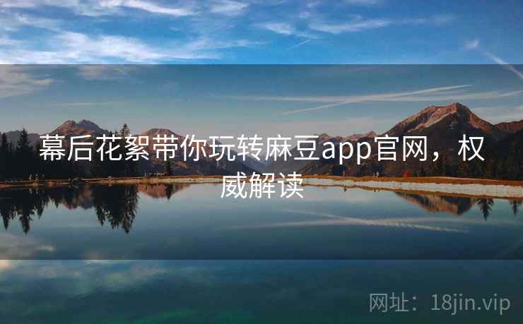 幕后花絮带你玩转麻豆app官网,权威解读 幕后花絮带你玩转麻豆app官网,权威解读