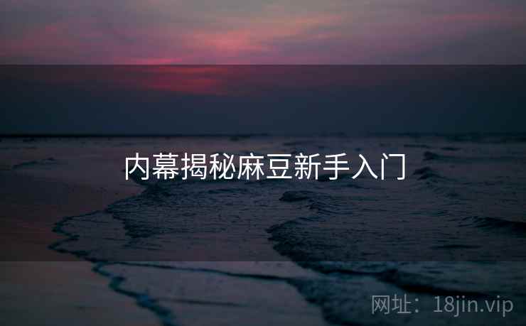 内幕揭秘麻豆新手入门 内幕揭秘麻豆新手入门