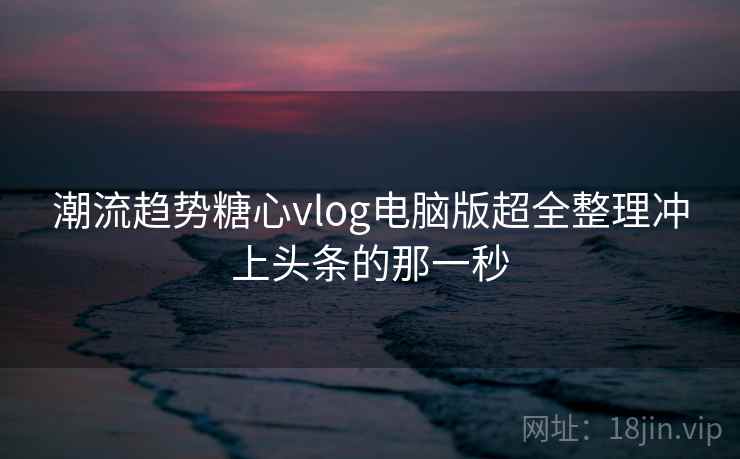 潮流趋势糖心vlog电脑版超全整理冲上头条的那一秒 潮流趋势糖心vlog电脑版超全整理冲上头条的那一秒