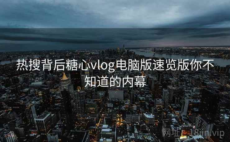 热搜背后糖心vlog电脑版速览版你不知道的内幕