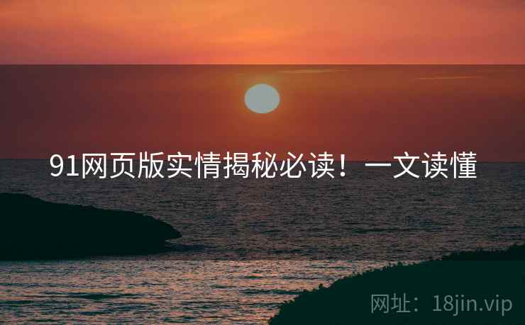 91网页版实情揭秘必读！一文读懂