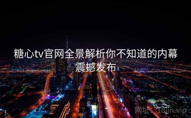 糖心tv官网全景解析你不知道的内幕震撼发布