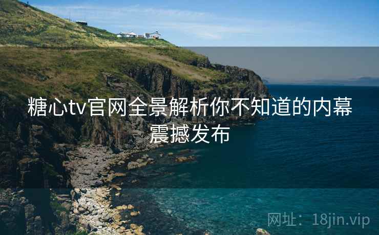 糖心tv官网全景解析你不知道的内幕震撼发布 糖心tv官网全景解析你不知道的内幕震撼发布