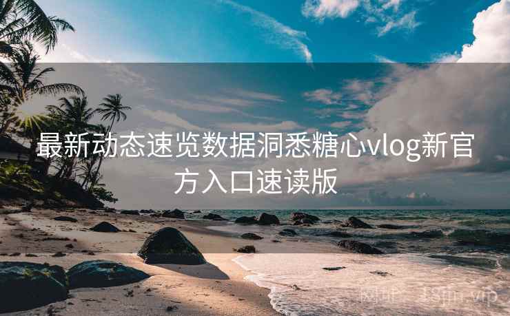 最新动态速览数据洞悉糖心vlog新官方入口速读版 最新动态速览数据洞悉糖心vlog新官方入口速读版