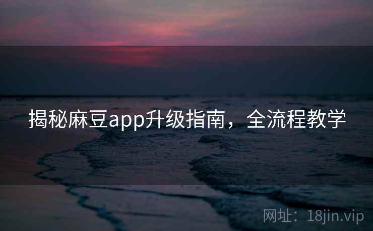 揭秘麻豆app升级指南，全流程教学