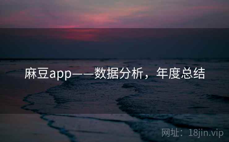 麻豆app——数据分析,年度总结 麻豆app——数据分析,年度总结