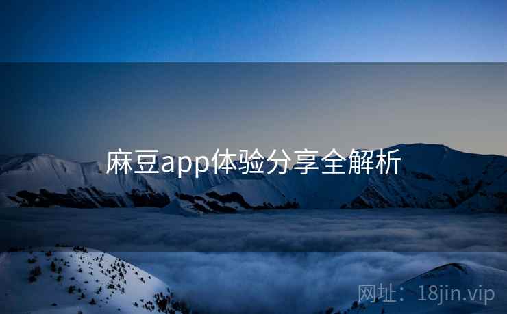 麻豆app体验分享全解析 麻豆app体验分享全解析