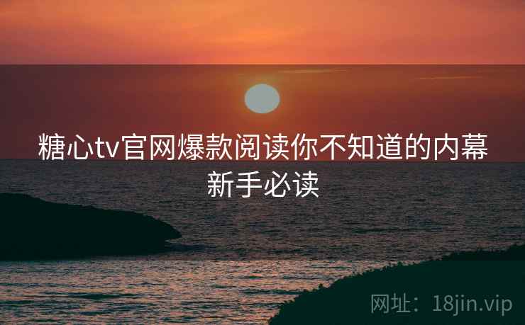糖心tv官网爆款阅读你不知道的内幕新手必读