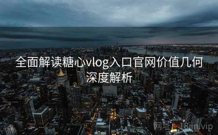 全面解读糖心vlog入口官网价值几何深度解析
