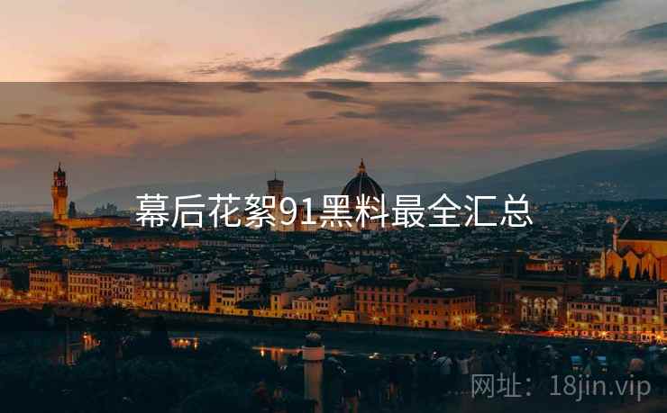 幕后花絮91黑料最全汇总 幕后花絮91黑料最全汇总