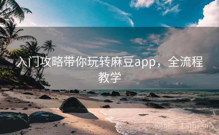入门攻略带你玩转麻豆app,全流程教学 入门攻略带你玩转麻豆app,全流程教学