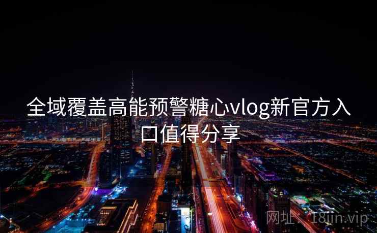 全域覆盖高能预警糖心vlog新官方入口值得分享