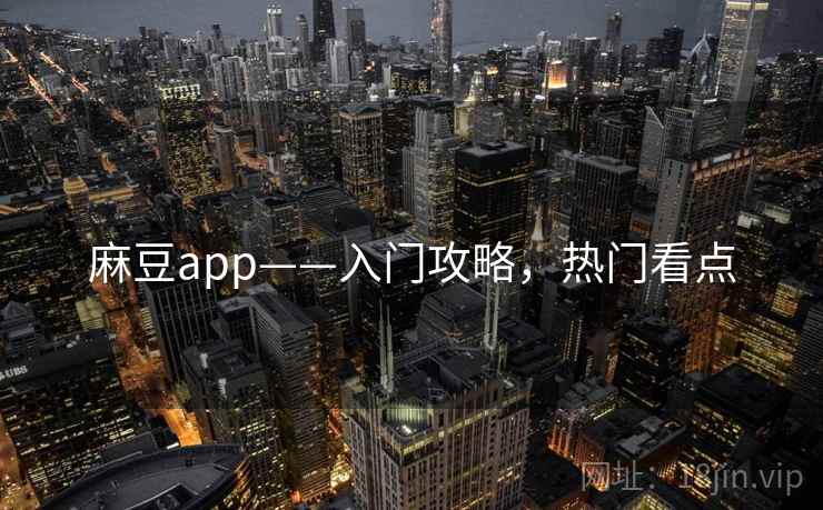 麻豆app——入门攻略，热门看点