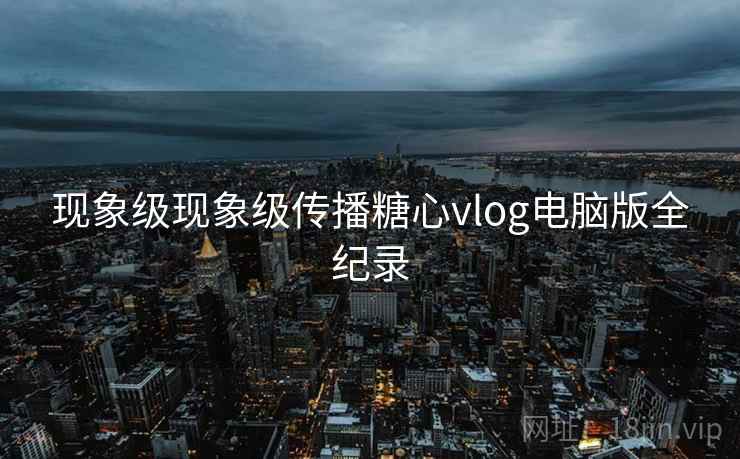 现象级现象级传播糖心vlog电脑版全纪录