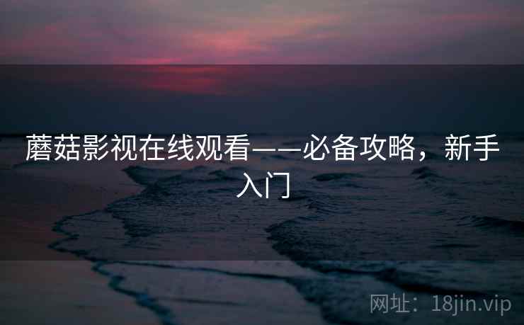 蘑菇影视在线观看——必备攻略，新手入门