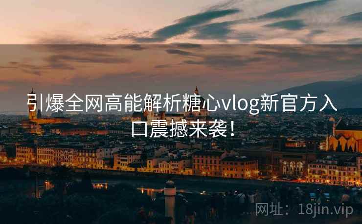 引爆全网高能解析糖心vlog新官方入口震撼来袭！